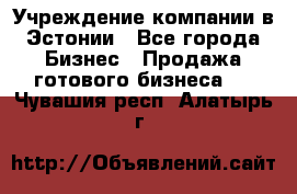 Учреждение компании в Эстонии - Все города Бизнес » Продажа готового бизнеса   . Чувашия респ.,Алатырь г.